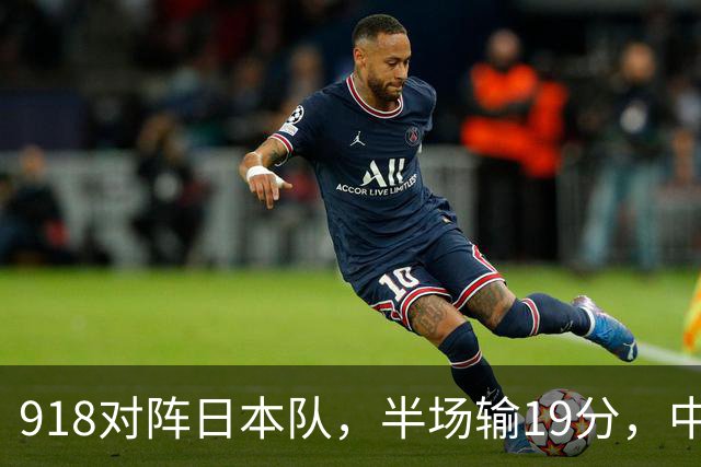 918对阵日本队，半场输19分，中国男篮危险，3人低迷，2短板拉胯